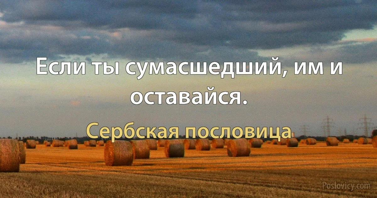 Если ты сумасшедший, им и оставайся. (Сербская пословица)