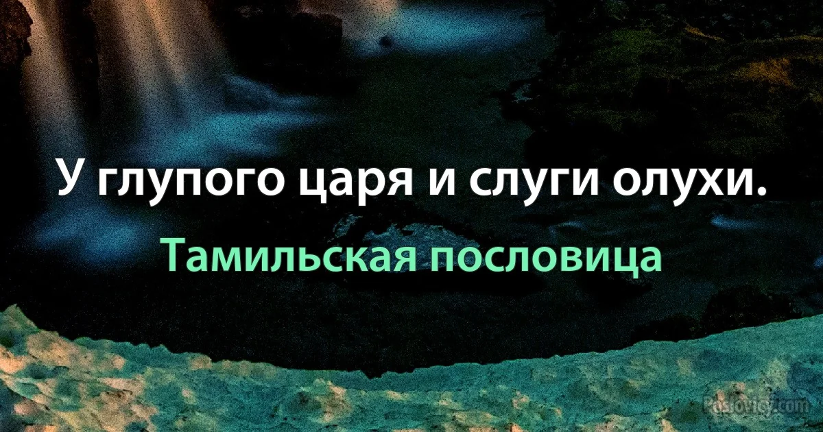 У глупого царя и слуги олухи. (Тамильская пословица)