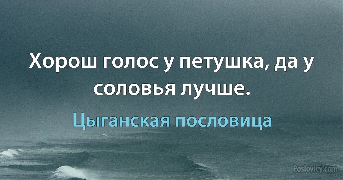 Хорош голос у петушка, да у соловья лучше. (Цыганская пословица)