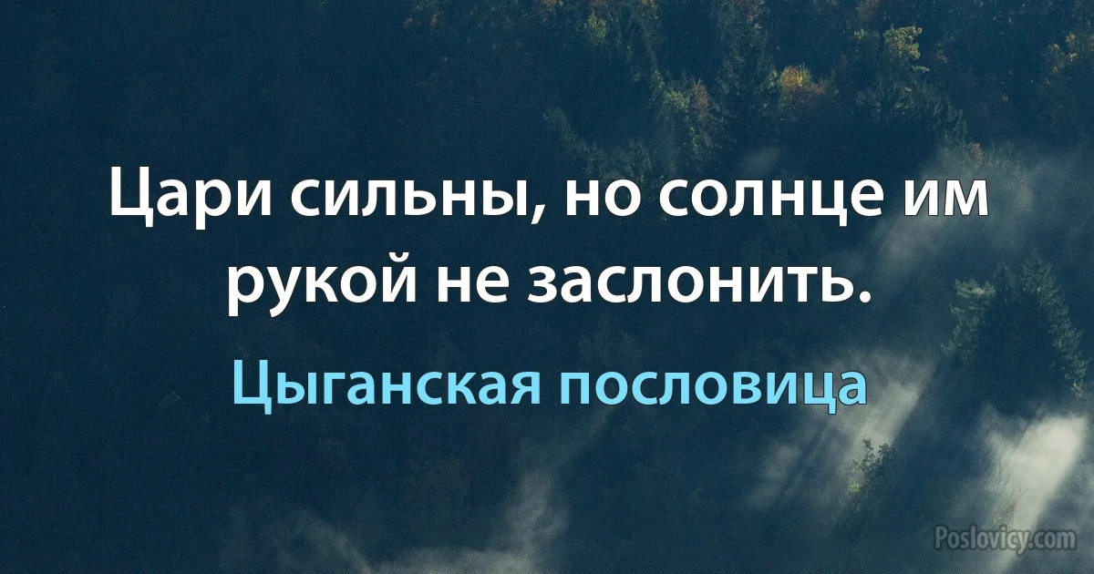 Цари сильны, но солнце им рукой не заслонить. (Цыганская пословица)