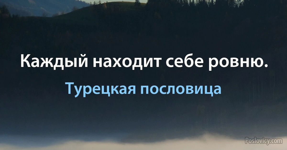 Каждый находит себе ровню. (Турецкая пословица)