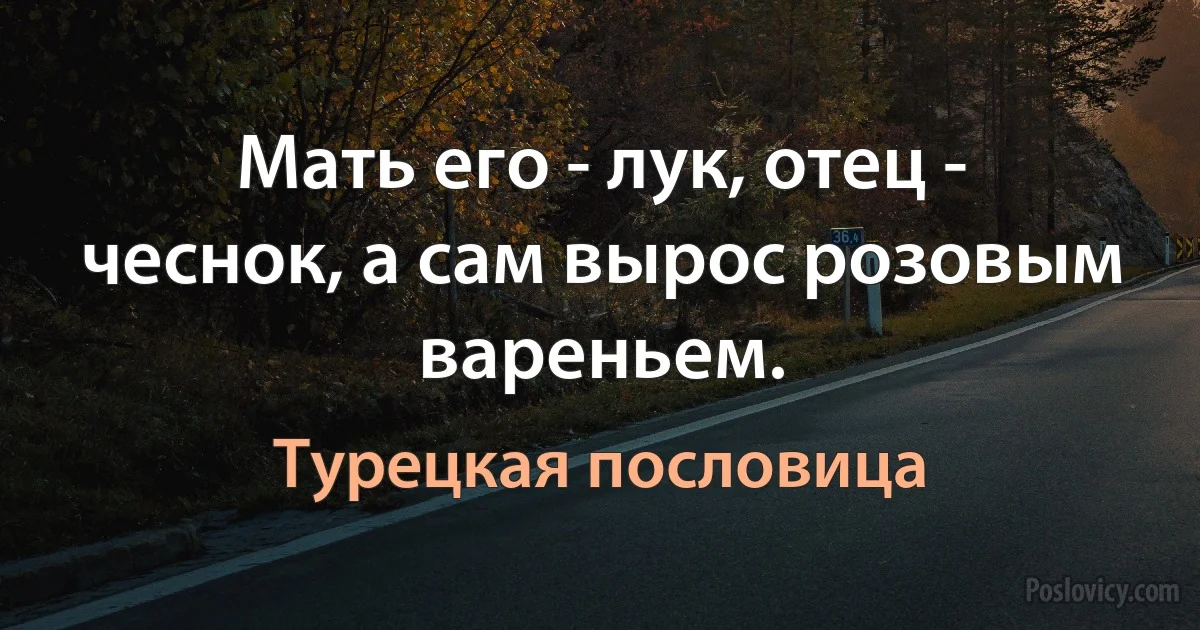 Мать его - лук, отец - чеснок, а сам вырос розовым вареньем. (Турецкая пословица)