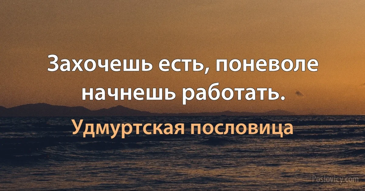 Захочешь есть, поневоле начнешь работать. (Удмуртская пословица)