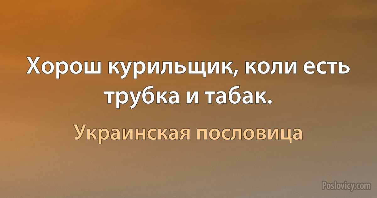 Хорош курильщик, коли есть трубка и табак. (Украинская пословица)