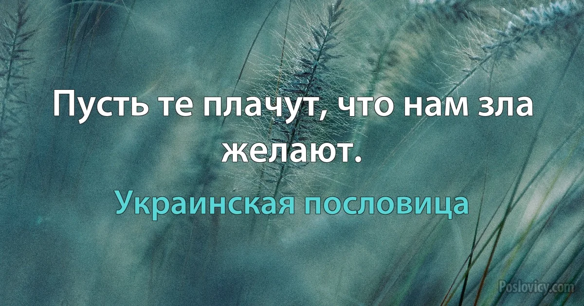 Пусть те плачут, что нам зла желают. (Украинская пословица)