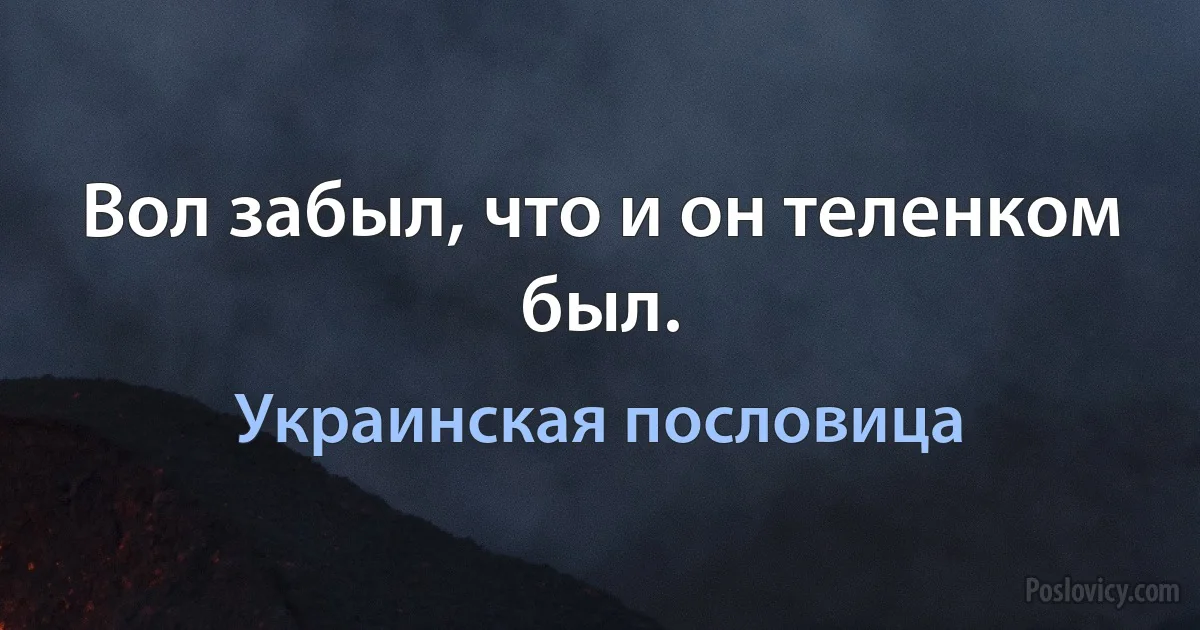 Вол забыл, что и он теленком был. (Украинская пословица)