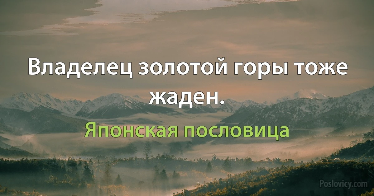 Владелец золотой горы тоже жаден. (Японская пословица)