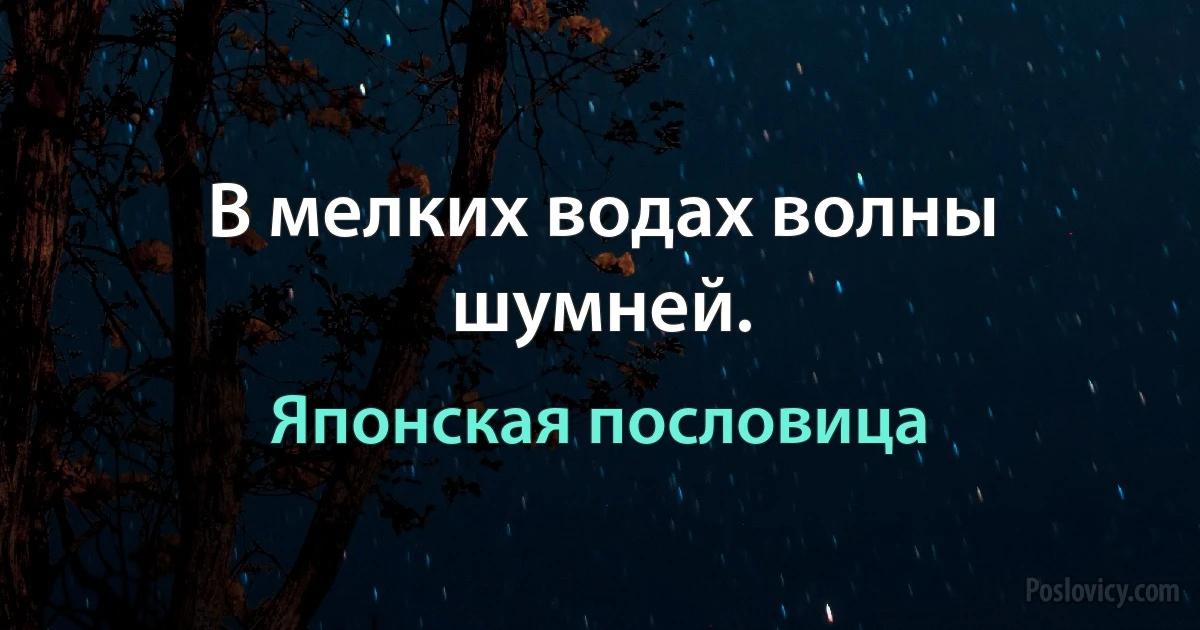 В мелких водах волны шумней. (Японская пословица)