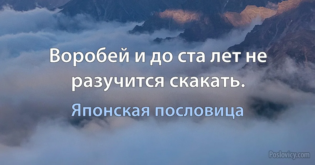 Воробей и до ста лет не разучится скакать. (Японская пословица)