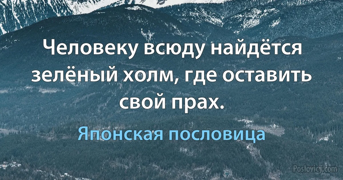 Человеку всюду найдётся зелёный холм, где оставить свой прах. (Японская пословица)