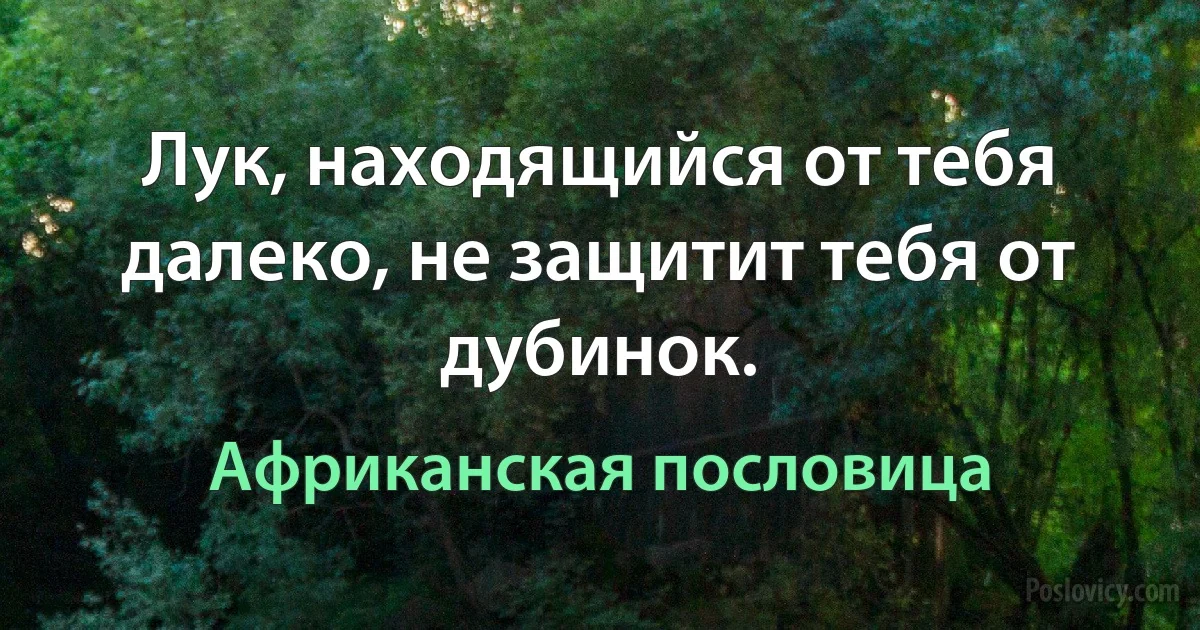 Лук, находящийся от тебя далеко, не защитит тебя от дубинок. (Африканская пословица)