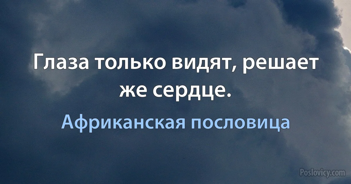 Глаза только видят, решает же сердце. (Африканская пословица)