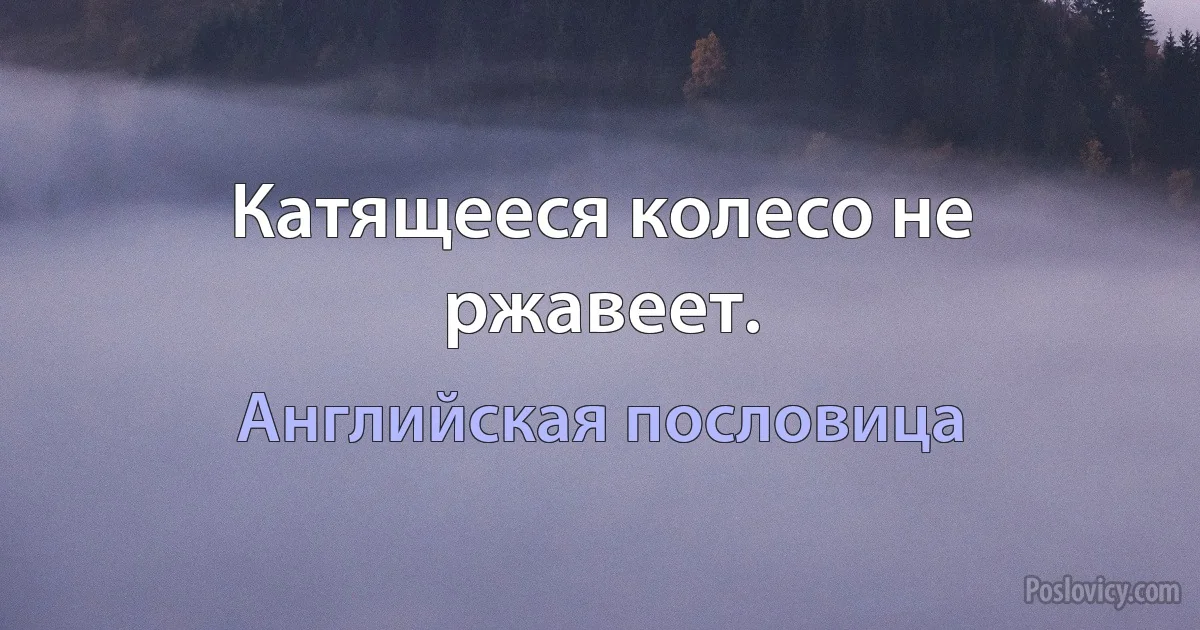 Катящееся колесо не ржавеет. (Английская пословица)