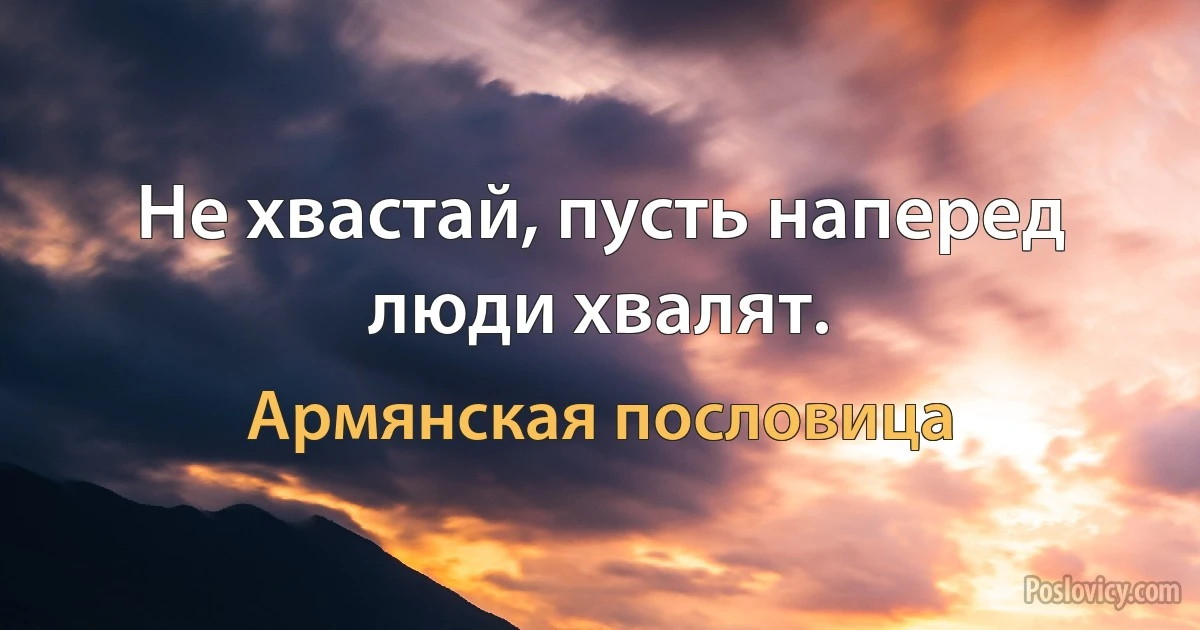 Не хвастай, пусть наперед люди хвалят. (Армянская пословица)