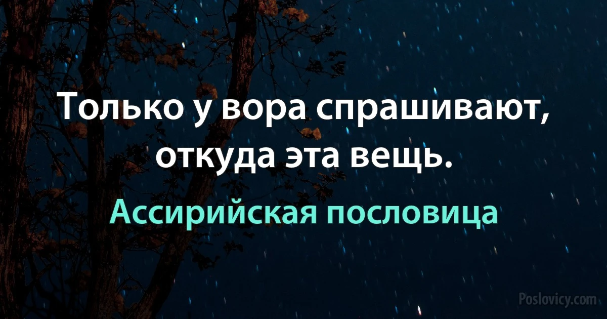 Только у вора спрашивают, откуда эта вещь. (Ассирийская пословица)