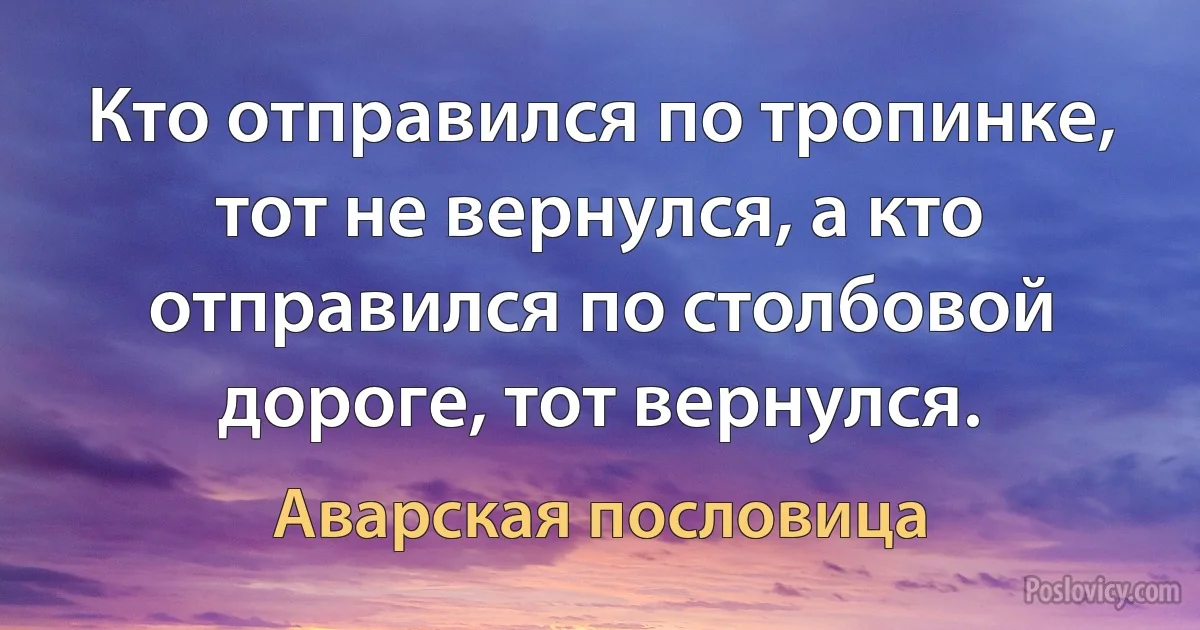 Кто отправился по тропинке, тот не вернулся, а кто отправился по столбовой дороге, тот вернулся. (Аварская пословица)