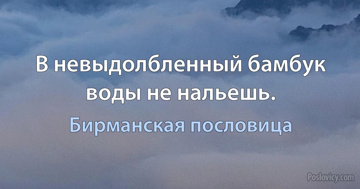 В невыдолбленный бамбук воды не нальешь. (Бирманская пословица)