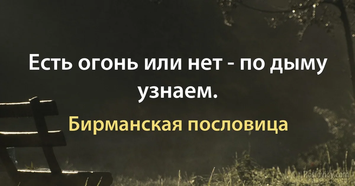 Есть огонь или нет - по дыму узнаем. (Бирманская пословица)