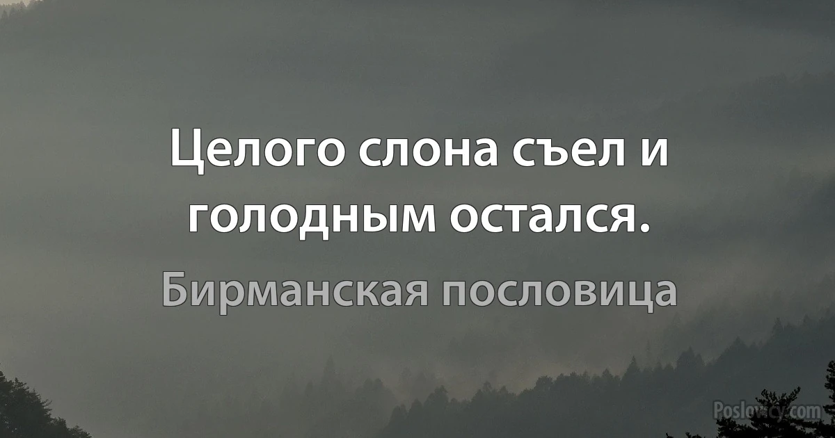 Целого слона съел и голодным остался. (Бирманская пословица)