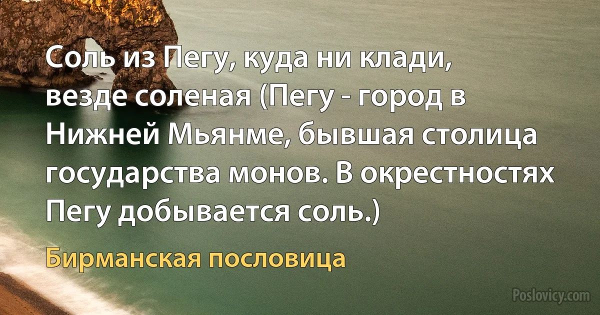 Соль из Пегу, куда ни клади, везде соленая (Пегу - город в Нижней Мьянме, бывшая столица государства монов. В окрестностях Пегу добывается соль.) (Бирманская пословица)