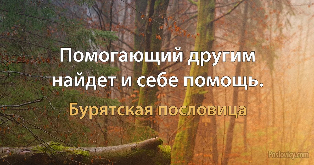 Помогающий другим найдет и себе помощь. (Бурятская пословица)