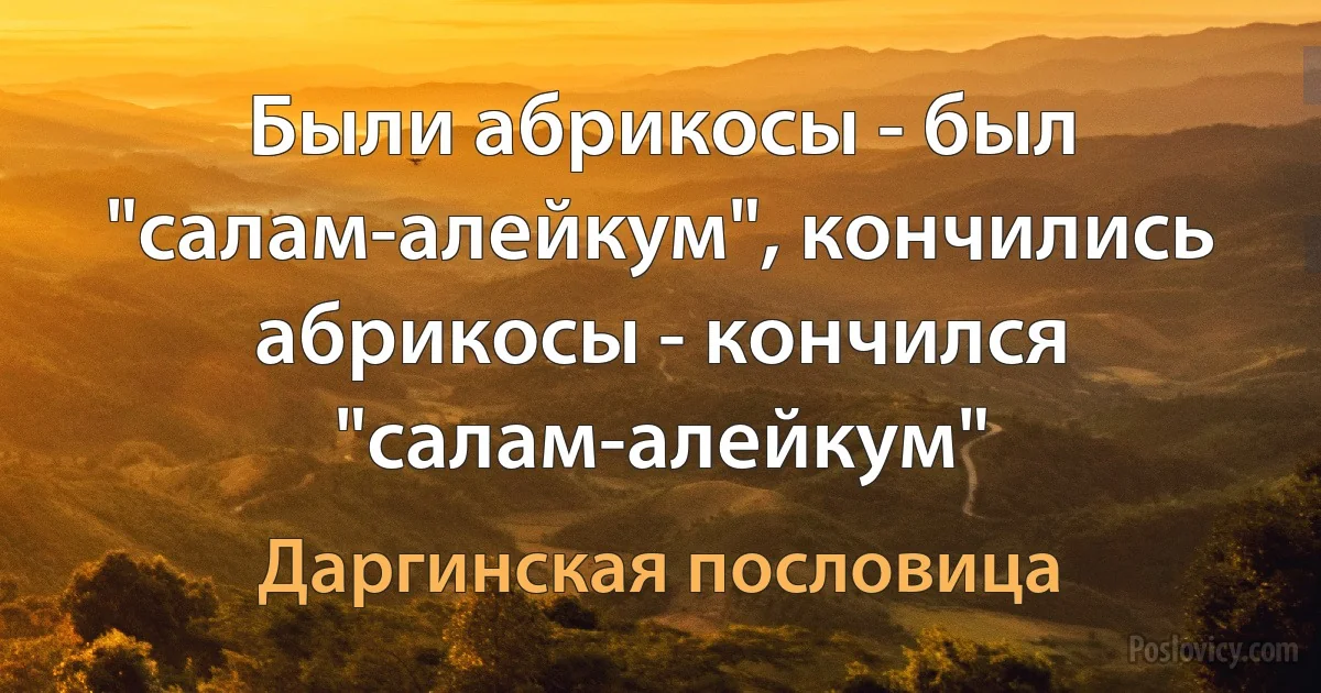 Были абрикосы - был "салам-алейкум", кончились абрикосы - кончился "салам-алейкум" (Даргинская пословица)