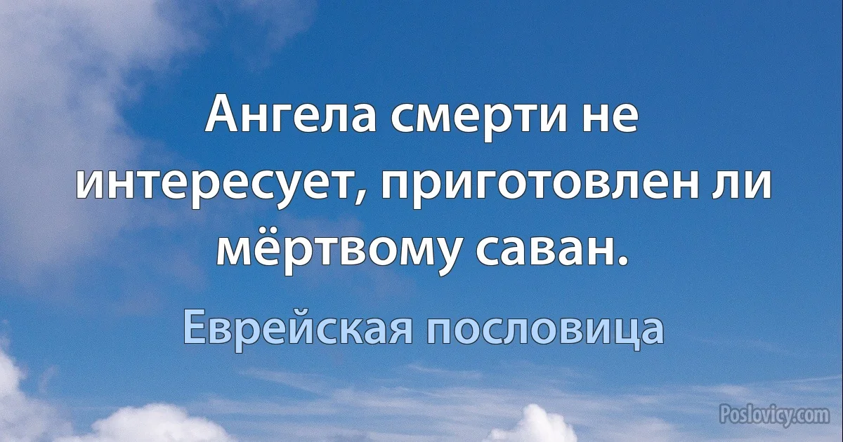 Ангела смерти не интересует, приготовлен ли мёртвому саван. (Еврейская пословица)