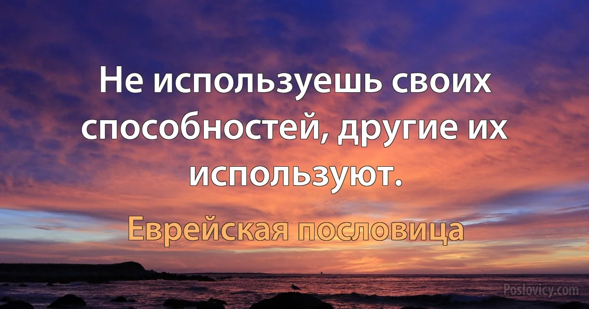 Не используешь своих способностей, другие их используют. (Еврейская пословица)