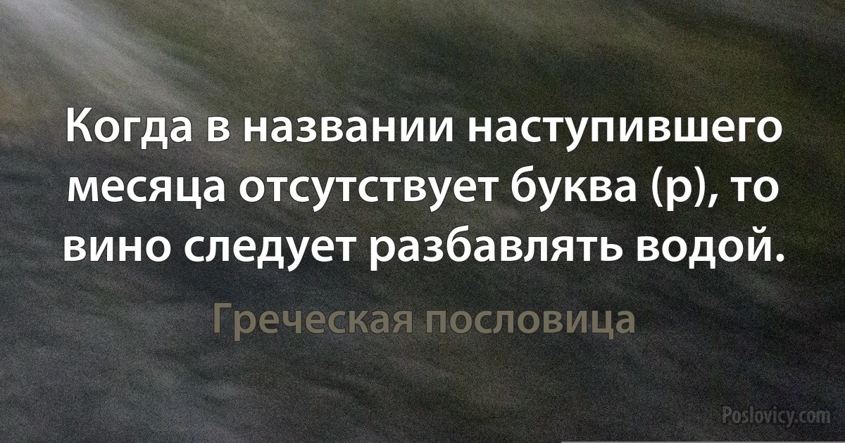 Когда в названии наступившего месяца отсутствует буква (p), то вино следует разбавлять водой. (Греческая пословица)