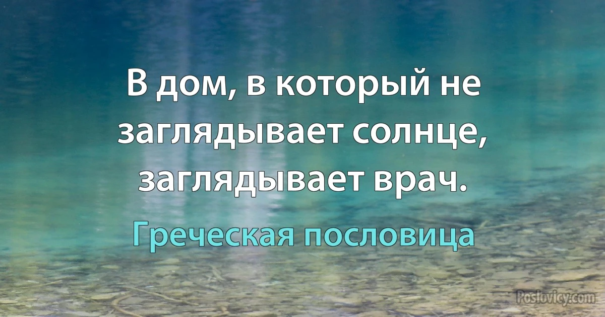 В дом, в который не заглядывает солнце, заглядывает врач. (Греческая пословица)