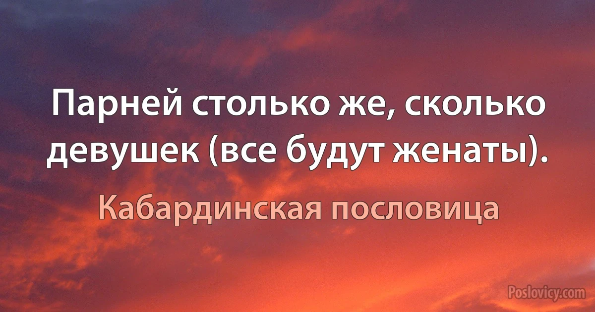 Парней столько же, сколько девушек (все будут женаты). (Кабардинская пословица)