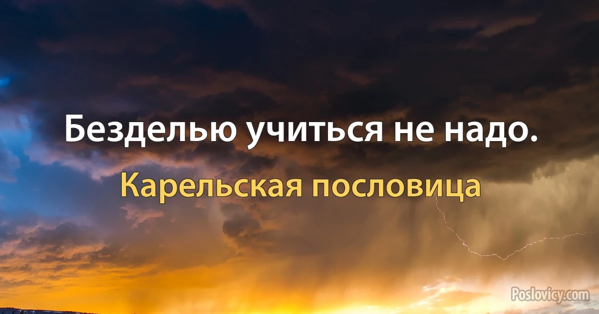 Безделью учиться не надо. (Карельская пословица)