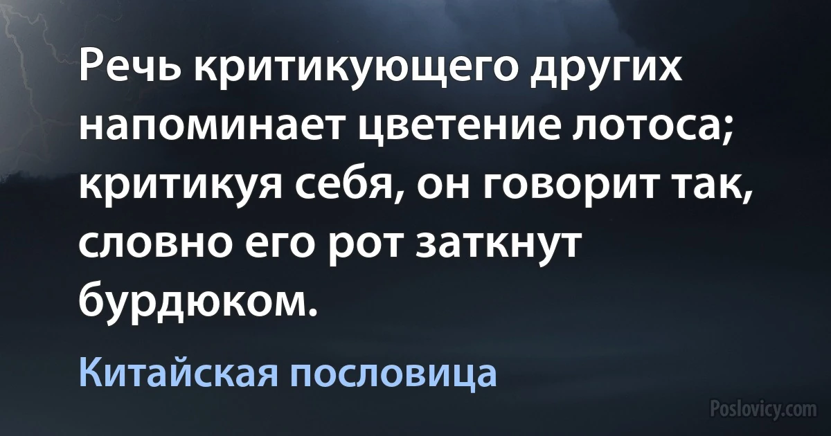 Речь критикующего других напоминает цветение лотоса; критикуя себя, он говорит так, словно его рот заткнут бурдюком. (Китайская пословица)