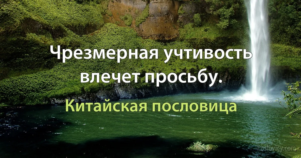 Чрезмерная учтивость влечет просьбу. (Китайская пословица)