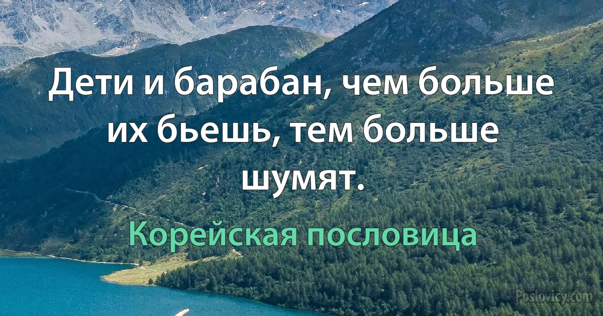 Дети и барабан, чем больше их бьешь, тем больше шумят. (Корейская пословица)