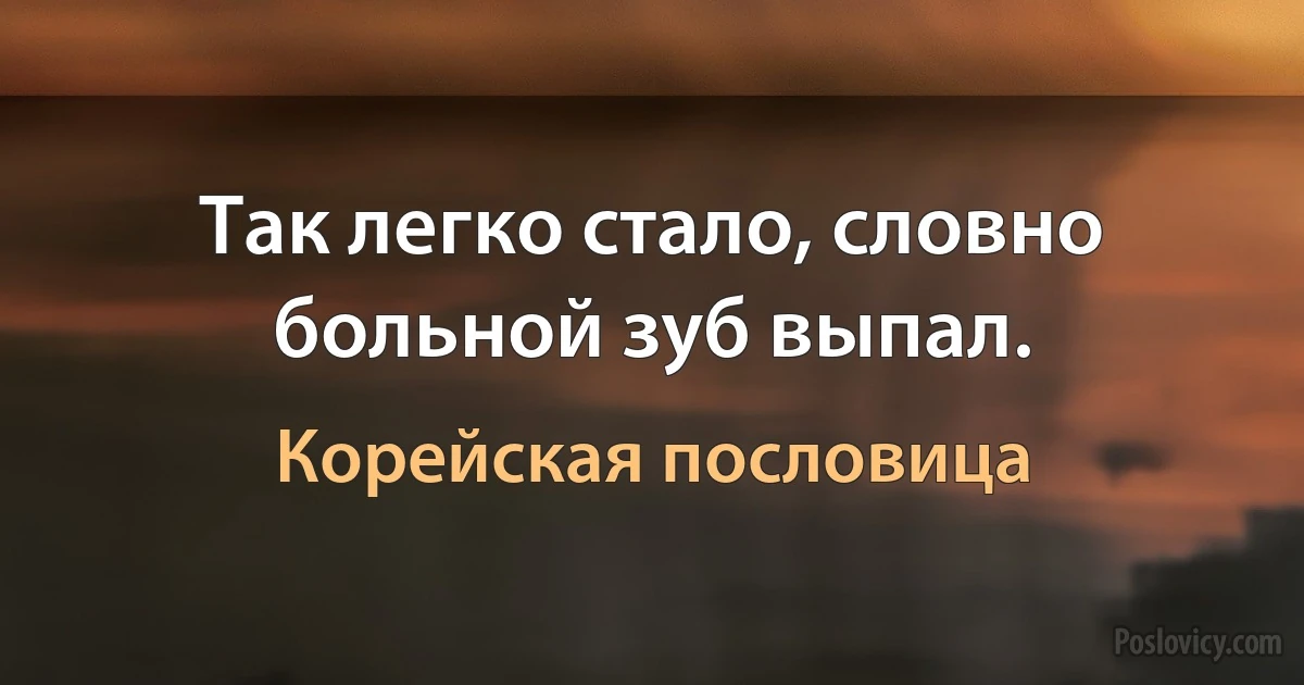 Так легко стало, словно больной зуб выпал. (Корейская пословица)