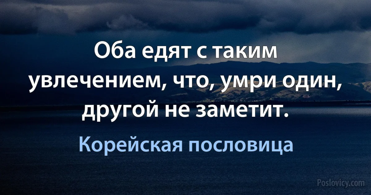 Оба едят с таким увлечением, что, умри один, другой не заметит. (Корейская пословица)