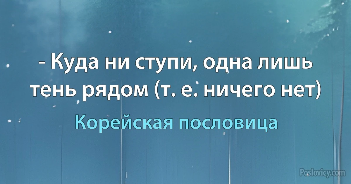 - Куда ни ступи, одна лишь тень рядом (т. е. ничего нет) (Корейская пословица)