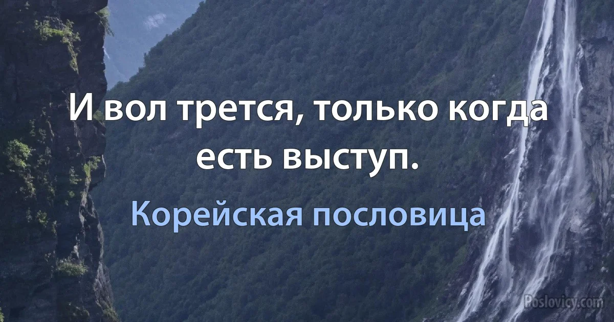 И вол трется, только когда есть выступ. (Корейская пословица)