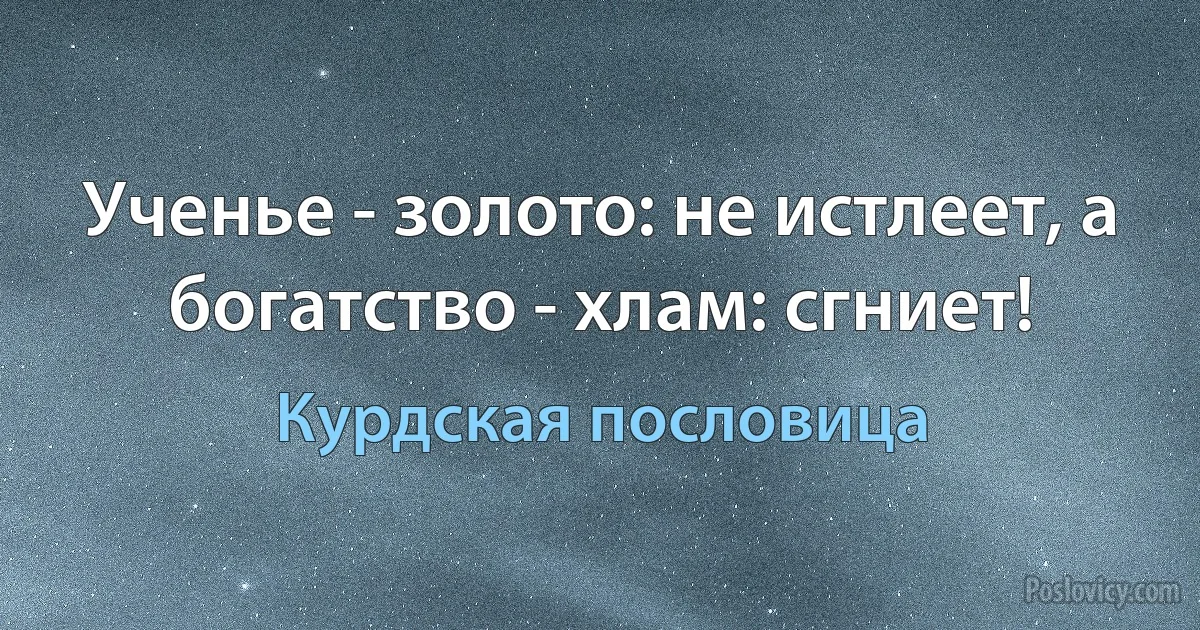 Ученье - золото: не истлеет, а богатство - хлам: сгниет! (Курдская пословица)