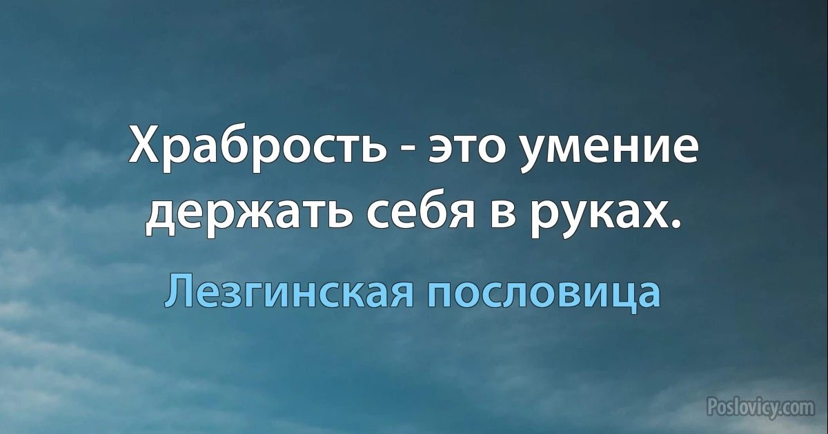 Храбрость - это умение держать себя в руках. (Лезгинская пословица)