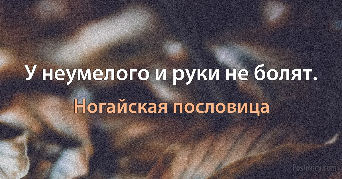 У неумелого и руки не болят. (Ногайская пословица)