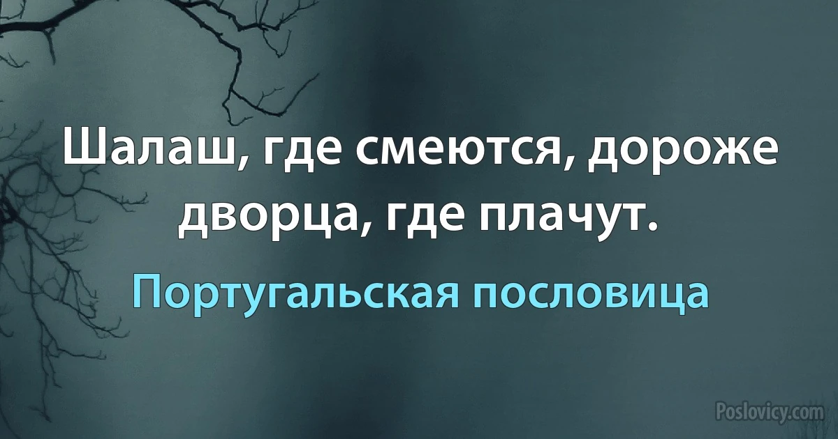 Шалаш, где смеются, дороже дворца, где плачут. (Португальская пословица)