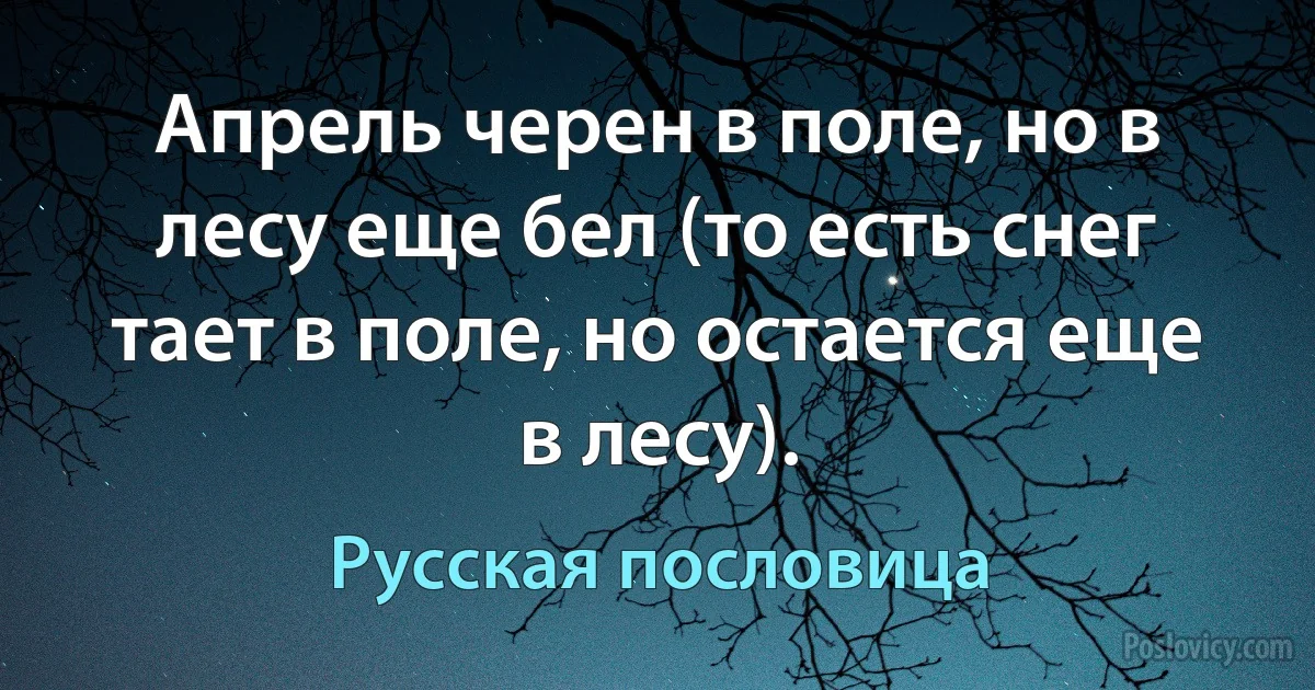 Апрель черен в поле, но в лесу еще бел (то есть снег тает в поле, но остается еще в лесу). (Русская пословица)