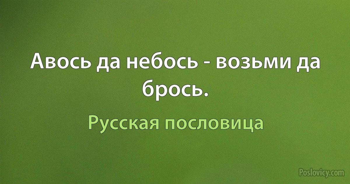 Авось да небось - возьми да брось. (Русская пословица)