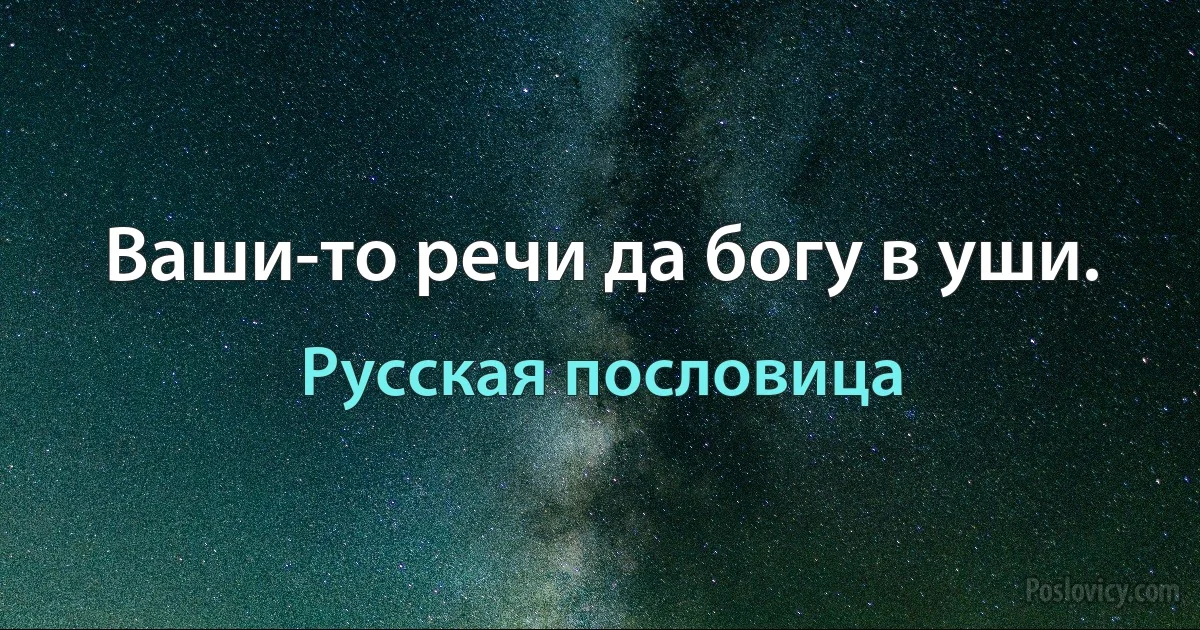 Ваши-то речи да богу в уши. (Русская пословица)