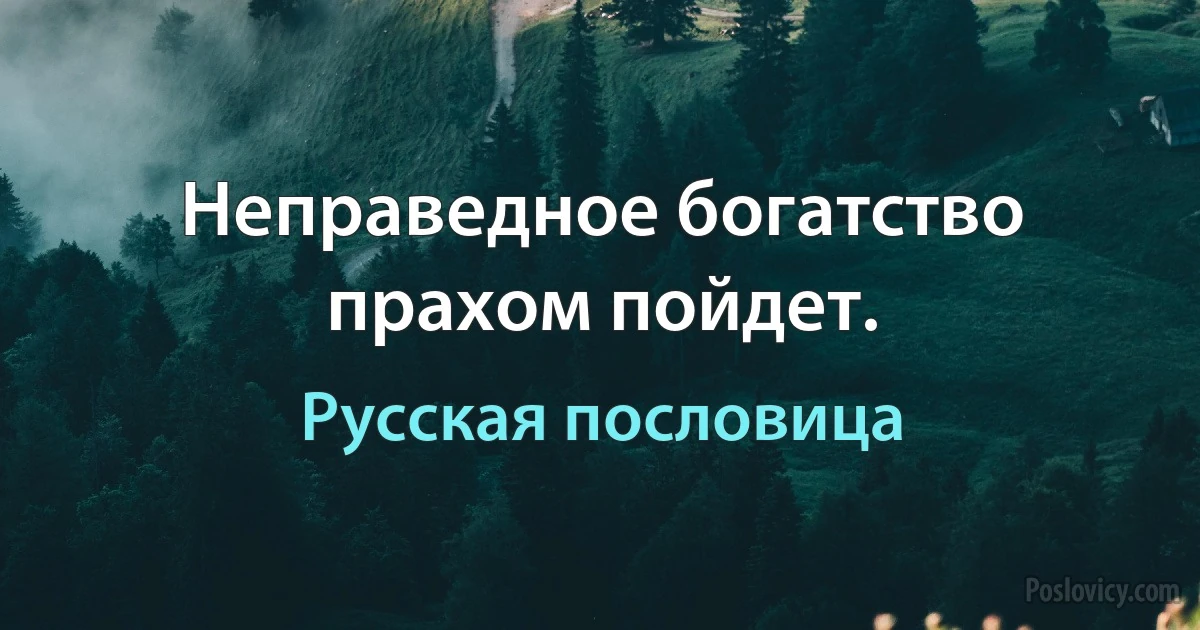 Неправедное богатство прахом пойдет. (Русская пословица)