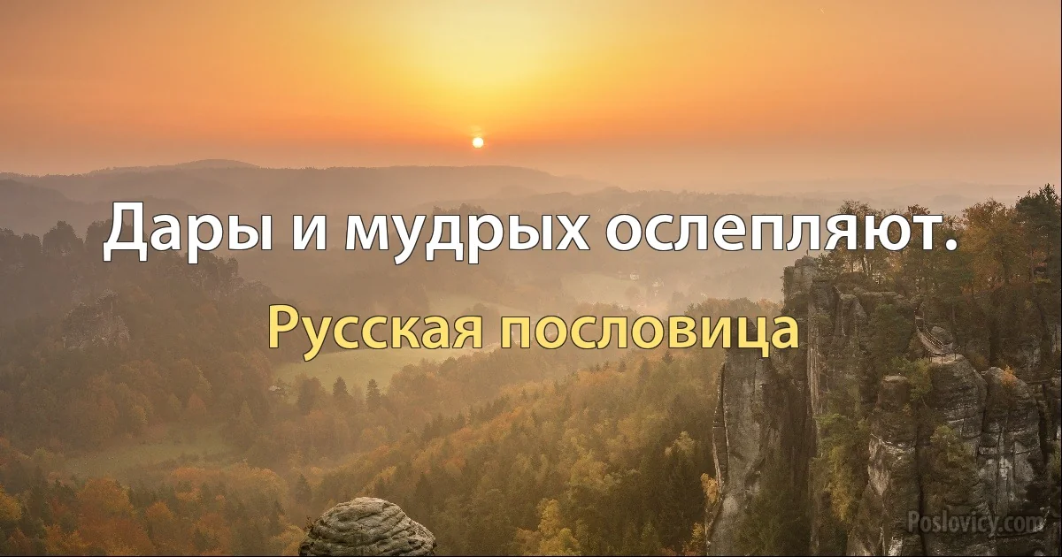 Дары и мудрых ослепляют. (Русская пословица)