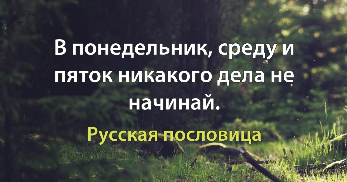 В понедельник, среду и пяток никакого дела не начинай. (Русская пословица)