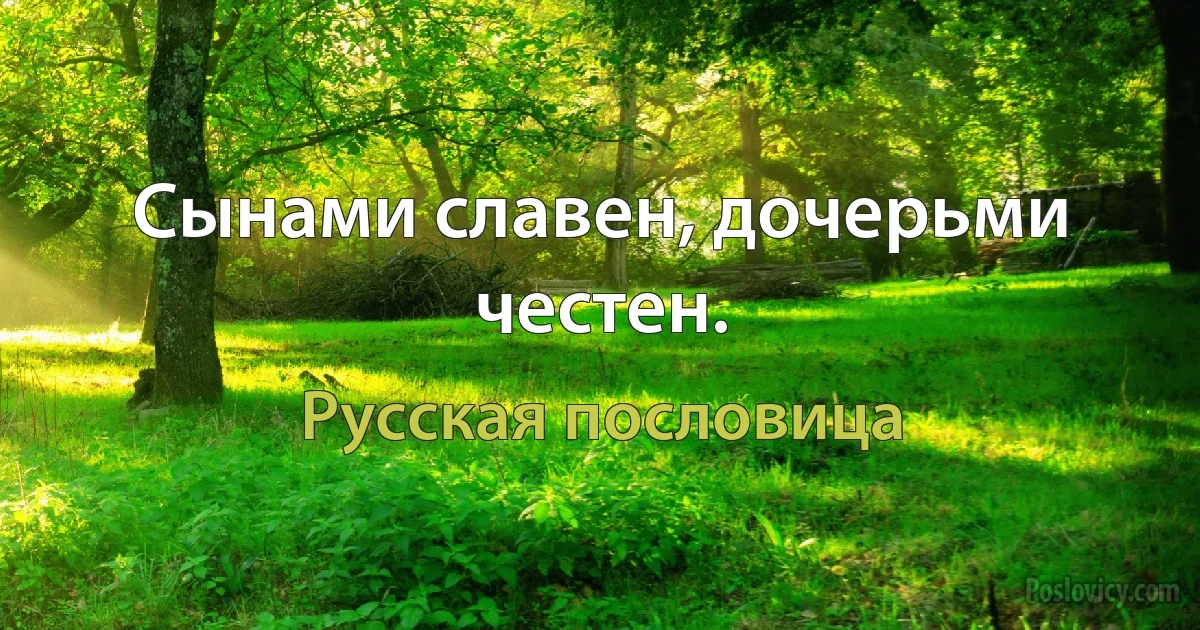 Сынами славен, дочерьми честен. (Русская пословица)